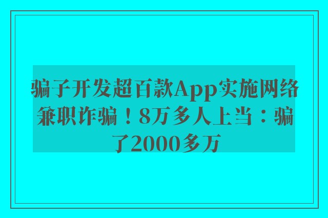 骗子开发超百款App实施网络兼职诈骗！8万多人上当：骗了2000多万