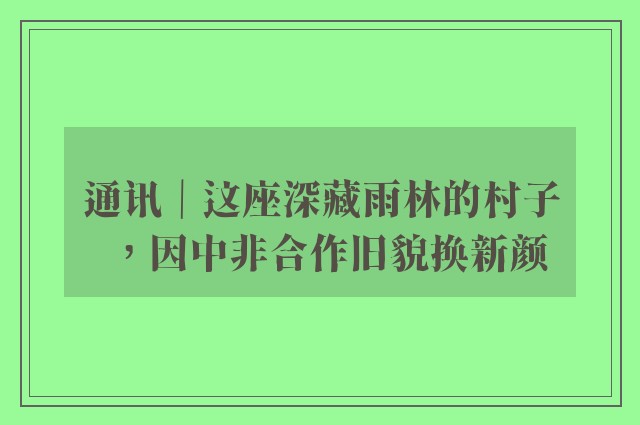 通讯｜这座深藏雨林的村子，因中非合作旧貌换新颜