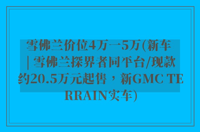 雪佛兰价位4万一5万(新车 | 雪佛兰探界者同平台/现款约20.5万元起售，新GMC TERRAIN实车)