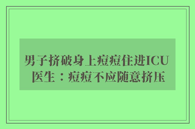 男子挤破身上痘痘住进ICU 医生：痘痘不应随意挤压