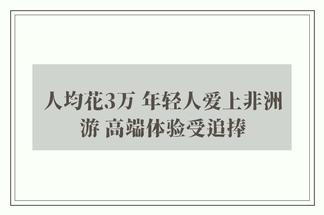 人均花3万 年轻人爱上非洲游 高端体验受追捧