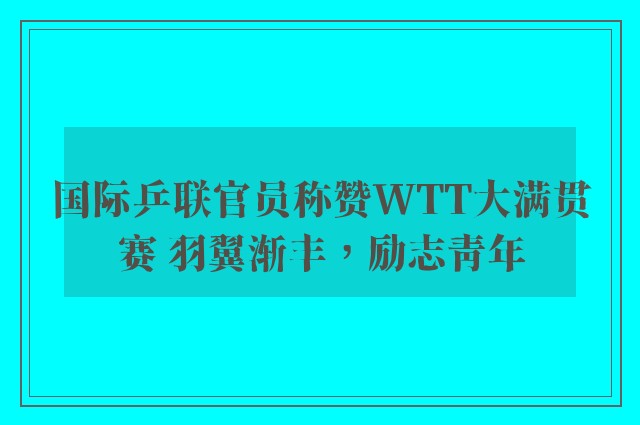 国际乒联官员称赞WTT大满贯赛 羽翼渐丰，励志青年