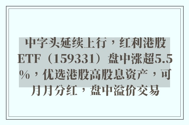 中字头延续上行，红利港股ETF（159331）盘中涨超5.5%，优选港股高股息资产，可月月分红，盘中溢价交易