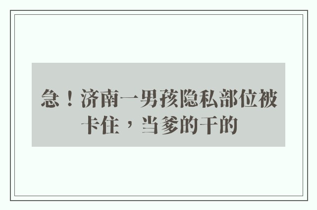 急！济南一男孩隐私部位被卡住，当爹的干的