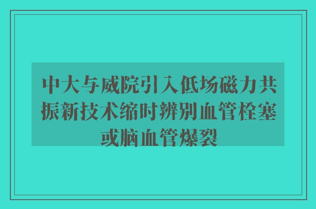 中大与威院引入低场磁力共振新技术缩时辨别血管栓塞或脑血管爆裂