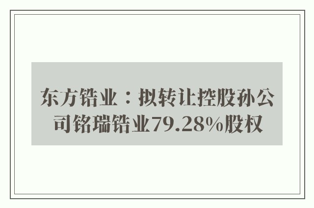 东方锆业：拟转让控股孙公司铭瑞锆业79.28%股权