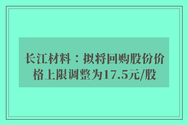 长江材料：拟将回购股份价格上限调整为17.5元/股