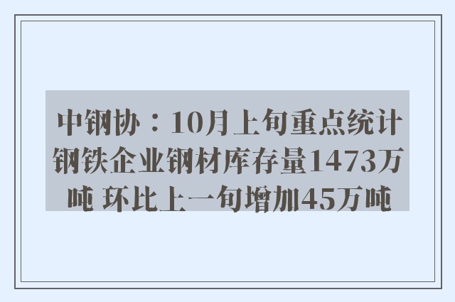 中钢协：10月上旬重点统计钢铁企业钢材库存量1473万吨 环比上一旬增加45万吨