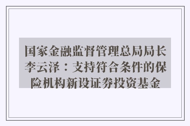 国家金融监督管理总局局长李云泽：支持符合条件的保险机构新设证券投资基金