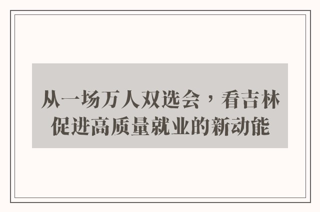 从一场万人双选会，看吉林促进高质量就业的新动能