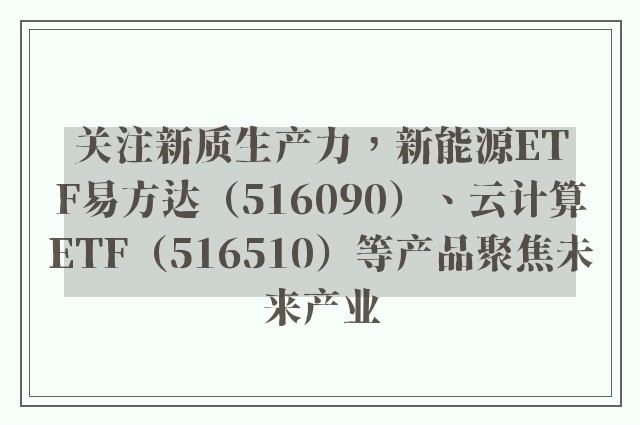 关注新质生产力，新能源ETF易方达（516090）、云计算ETF（516510）等产品聚焦未来产业