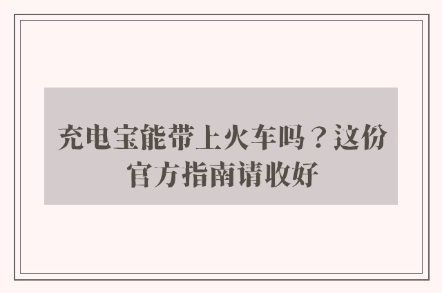 充电宝能带上火车吗？这份官方指南请收好