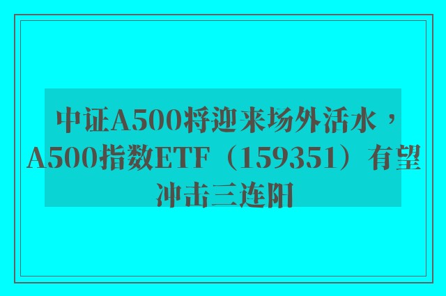 中证A500将迎来场外活水，A500指数ETF（159351）有望冲击三连阳