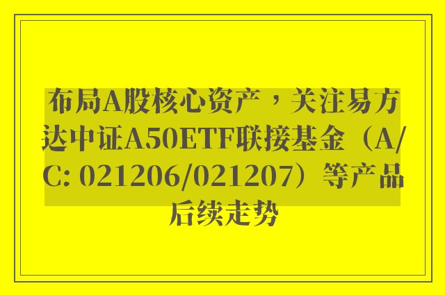 布局A股核心资产，关注易方达中证A50ETF联接基金（A/C: 021206/021207）等产品后续走势