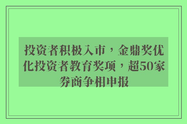 投资者积极入市，金鼎奖优化投资者教育奖项，超50家券商争相申报