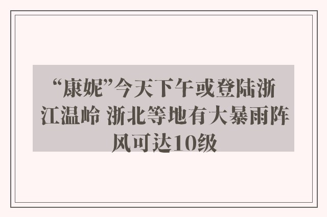 “康妮”今天下午或登陆浙江温岭 浙北等地有大暴雨阵风可达10级