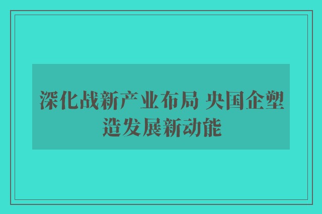 深化战新产业布局 央国企塑造发展新动能