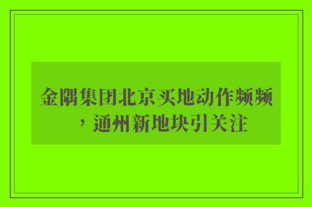 金隅集团北京买地动作频频，通州新地块引关注