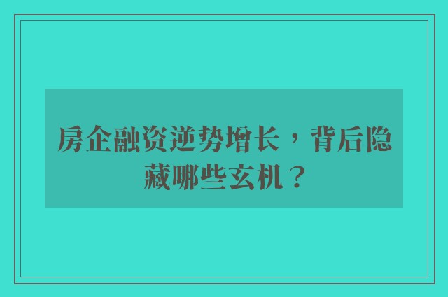 房企融资逆势增长，背后隐藏哪些玄机？