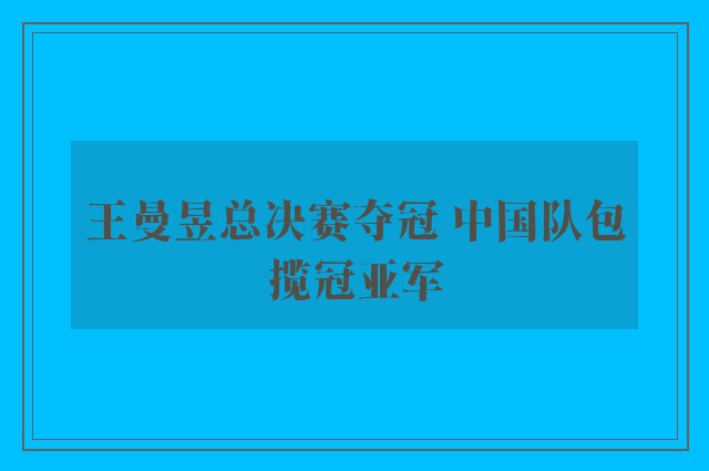 王曼昱总决赛夺冠 中国队包揽冠亚军