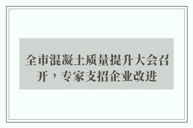 全市混凝土质量提升大会召开，专家支招企业改进