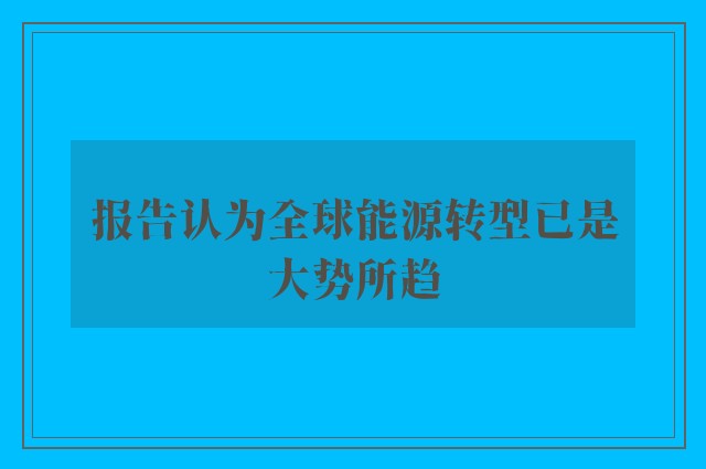 报告认为全球能源转型已是大势所趋