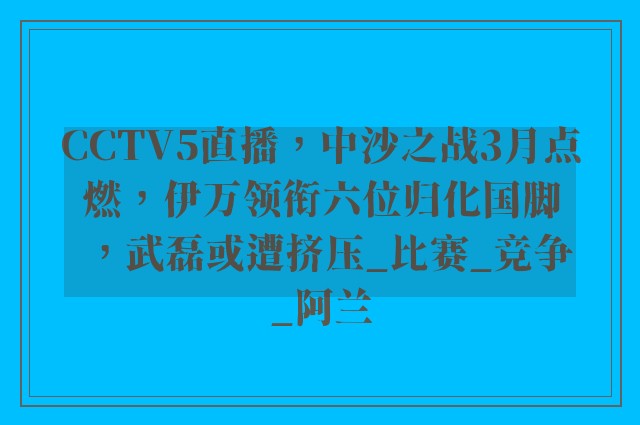 CCTV5直播，中沙之战3月点燃，伊万领衔六位归化国脚，武磊或遭挤压_比赛_竞争_阿兰