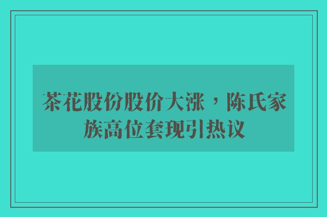 茶花股份股价大涨，陈氏家族高位套现引热议