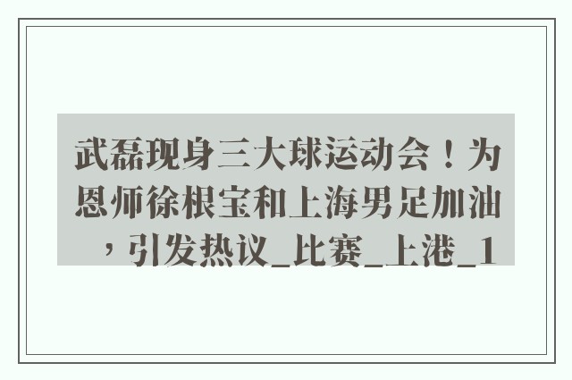 武磊现身三大球运动会！为恩师徐根宝和上海男足加油，引发热议_比赛_上港_1