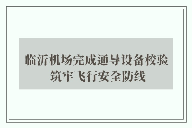 临沂机场完成通导设备校验 筑牢飞行安全防线