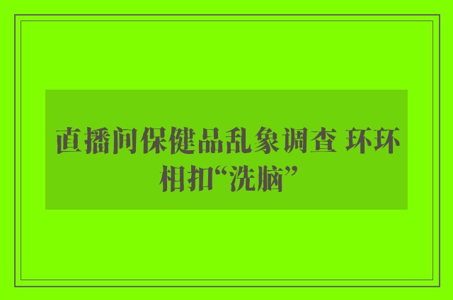 直播间保健品乱象调查 环环相扣“洗脑”