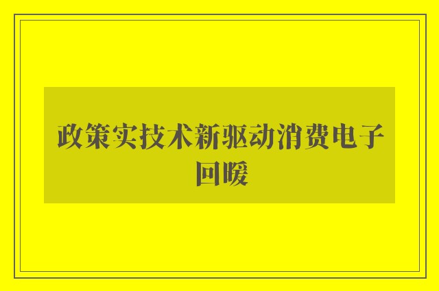 政策实技术新驱动消费电子回暖