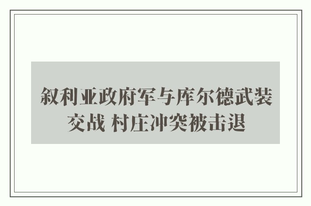 叙利亚政府军与库尔德武装交战 村庄冲突被击退