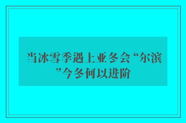 当冰雪季遇上亚冬会 “尔滨”今冬何以进阶